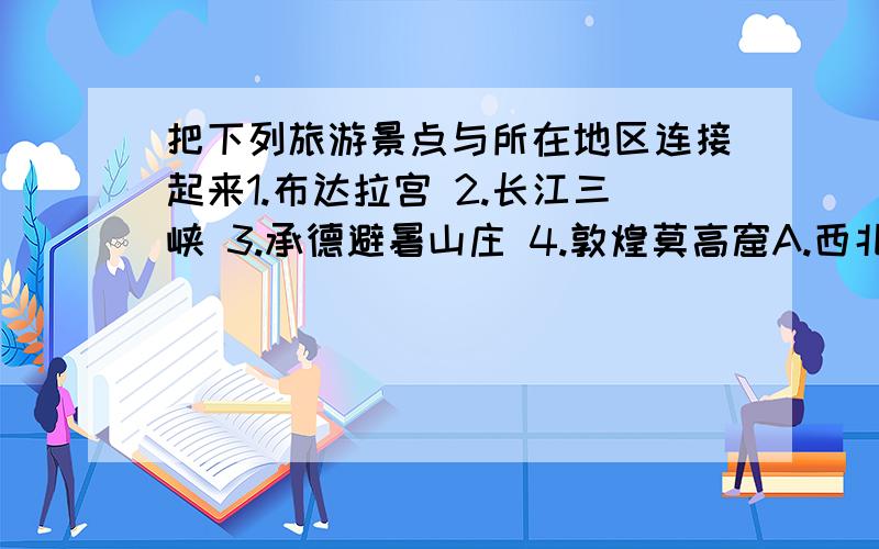 把下列旅游景点与所在地区连接起来1.布达拉宫 2.长江三峡 3.承德避暑山庄 4.敦煌莫高窟A.西北地区 B.北方地区 C.南方地区 D.青藏地区