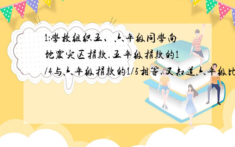 1：学校组织五、六年级同学向地震灾区捐款.五年级捐款的1/4与六年级捐款的1/5相等,又知道六年级比五年级多捐120元.五、六年各捐多少元?　　　　　　　2：光明水果店原有香蕉和芒果共450