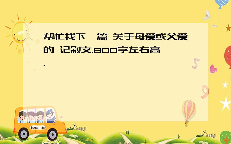 帮忙找下一篇 关于母爱或父爱的 记叙文.800字左右高一.