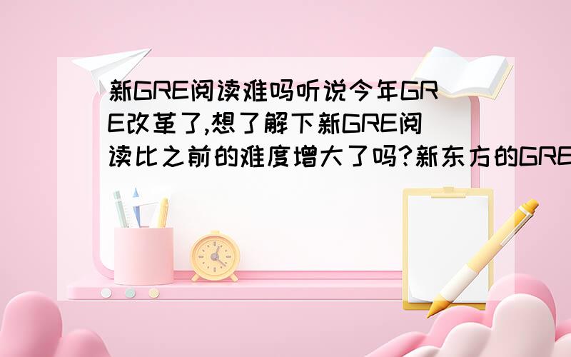 新GRE阅读难吗听说今年GRE改革了,想了解下新GRE阅读比之前的难度增大了吗?新东方的GRE培训怎么样?