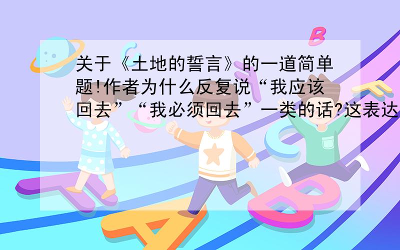 关于《土地的誓言》的一道简单题!作者为什么反复说“我应该回去”“我必须回去”一类的话?这表达了作者怎样的思想感情?