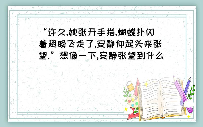 “许久,她张开手指,蝴蝶扑闪着翅膀飞走了,安静仰起头来张望.”想像一下,安静张望到什么