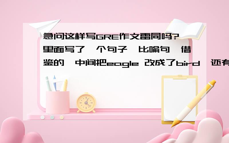 急问这样写GRE作文雷同吗?里面写了一个句子,比喻句,借鉴的,中间把eagle 改成了bird,还有改了几个单词,不记得了.全文只有这一个句子是借鉴的,会不会被判雷同?记得例句很华丽，当时我写的时