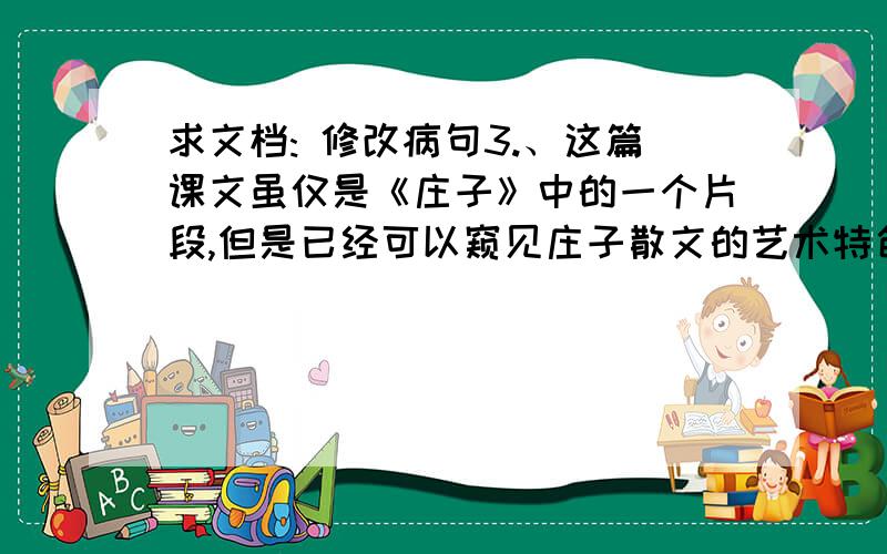 求文档: 修改病句3.、这篇课文虽仅是《庄子》中的一个片段,但是已经可以窥见庄子散文的艺术特色了.