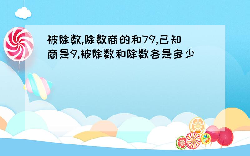 被除数,除数商的和79,己知商是9,被除数和除数各是多少