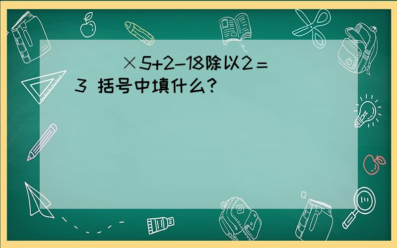 ( )×5+2-18除以2＝3 括号中填什么?