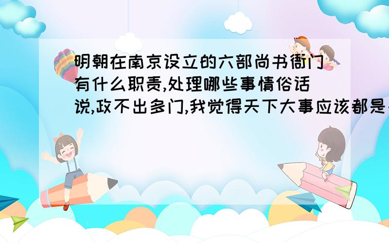 明朝在南京设立的六部尚书衙门有什么职责,处理哪些事情俗话说,政不出多门,我觉得天下大事应该都是由北京的六部处理吧,当时北京南京相隔很远,北京不可能会分出一些事务给南京六部管