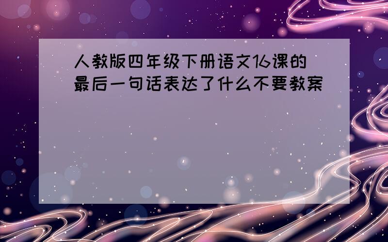 人教版四年级下册语文16课的最后一句话表达了什么不要教案