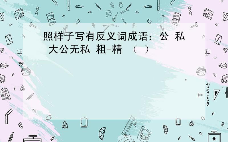 照样子写有反义词成语：公-私 大公无私 粗-精 （ ）