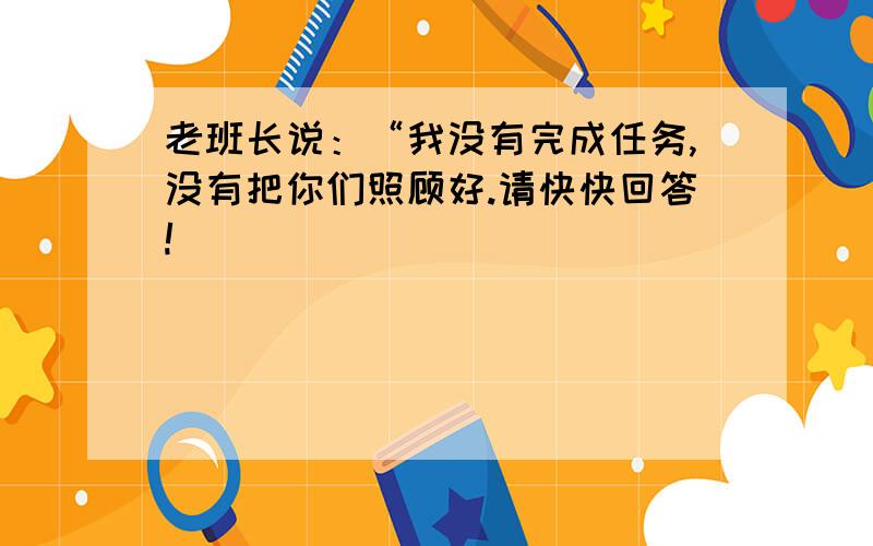 老班长说：“我没有完成任务,没有把你们照顾好.请快快回答!