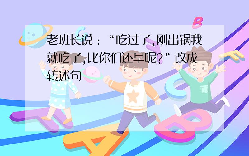 老班长说：“吃过了,刚出锅我就吃了,比你们还早呢?”改成转述句