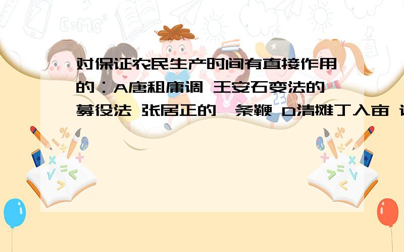 对保证农民生产时间有直接作用的：A唐租庸调 王安石变法的募役法 张居正的一条鞭 D清摊丁入亩 请选择并解呵呵写漏了,ABCD,依次