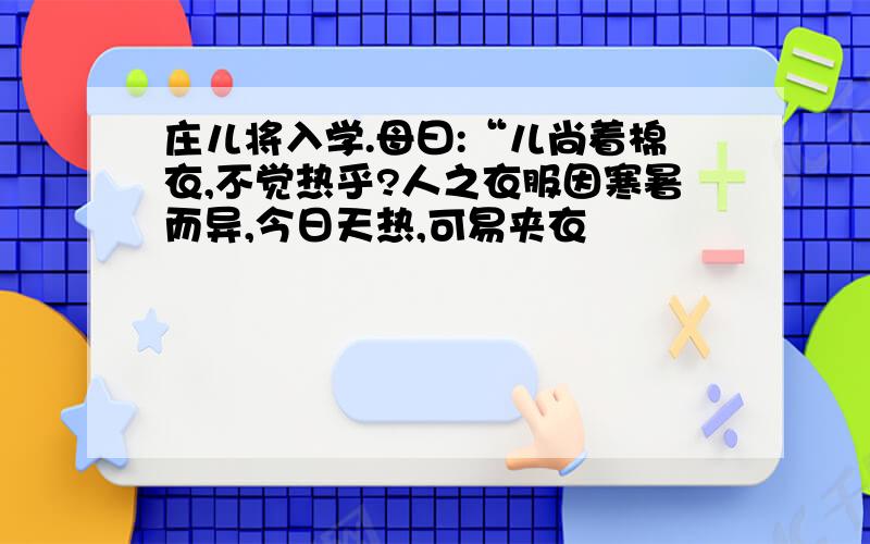 庄儿将入学.母曰:“儿尚着棉衣,不觉热乎?人之衣服因寒暑而异,今日天热,可易夹衣