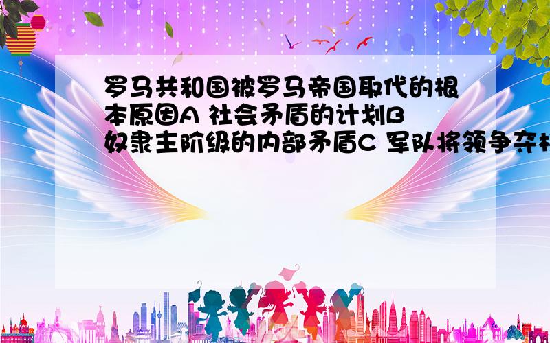 罗马共和国被罗马帝国取代的根本原因A 社会矛盾的计划B 奴隶主阶级的内部矛盾C 军队将领争夺权力D 元老院贵族利益受到威胁