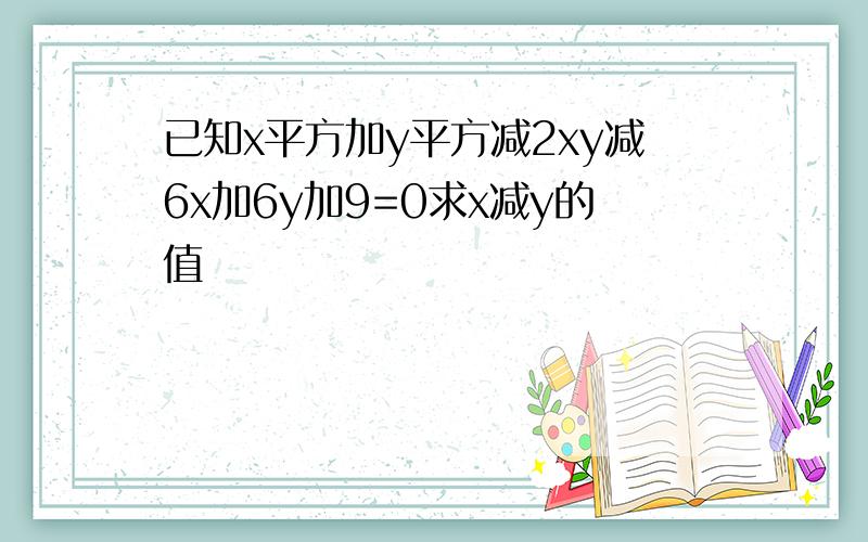 已知x平方加y平方减2xy减6x加6y加9=0求x减y的值