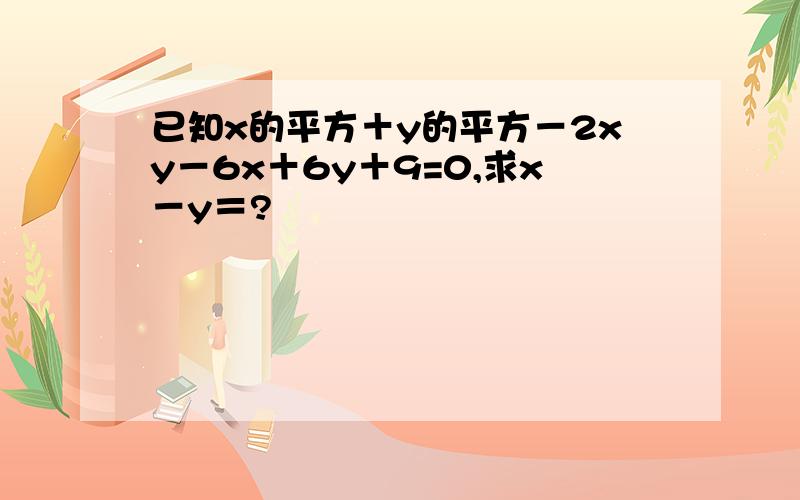 已知x的平方＋y的平方－2xy－6x＋6y＋9=0,求x－y＝?