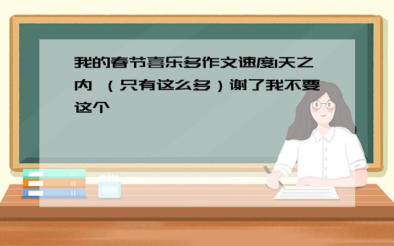 我的春节喜乐多作文速度1天之内 （只有这么多）谢了我不要这个