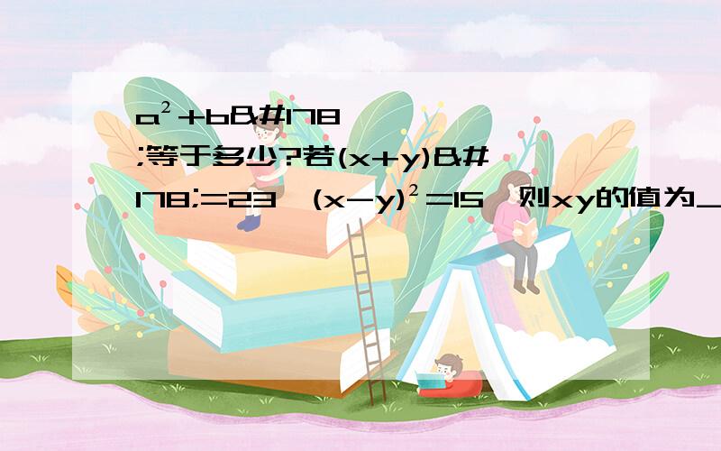 a²+b²等于多少?若(x+y)²=23,(x-y)²=15,则xy的值为________，x²+y²的值为____________