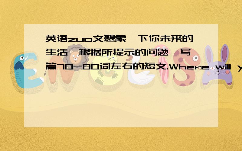 英语zuo文想象一下你未来的生活,根据所提示的问题,写一篇70-80词左右的短文.Where will you live?What job will you have?How will you go to work every day?What will you do during the vacation?What will you like?上面的.话说