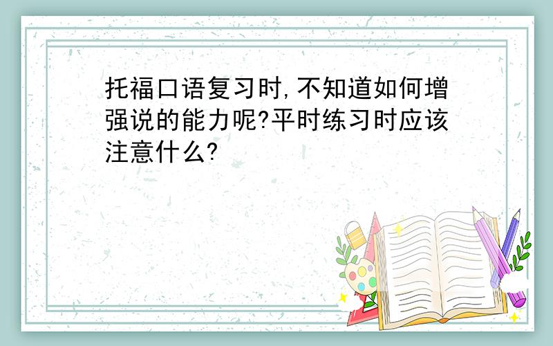 托福口语复习时,不知道如何增强说的能力呢?平时练习时应该注意什么?