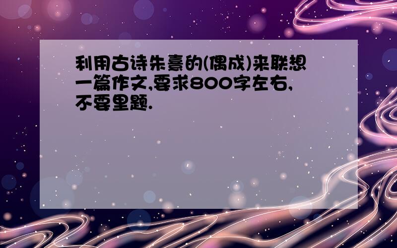 利用古诗朱熹的(偶成)来联想一篇作文,要求800字左右,不要里题.