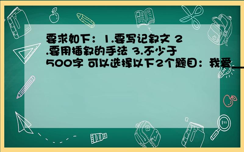 要求如下：1.要写记叙文 2.要用插叙的手法 3.不少于500字 可以选择以下2个题目：我爱__________（要补充题目）我们是朋友我没时间了