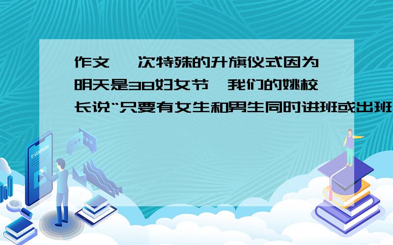 作文 一次特殊的升旗仪式因为明天是38妇女节,我们的姚校长说“只要有女生和男生同时进班或出班,都要男生让这女生,还说了很多男生要让女生的话,排队回班时,都是女生先走,男生跟在女生