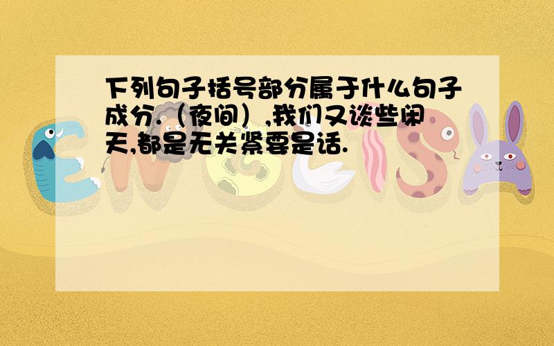 下列句子括号部分属于什么句子成分.（夜间）,我们又谈些闲天,都是无关紧要是话.