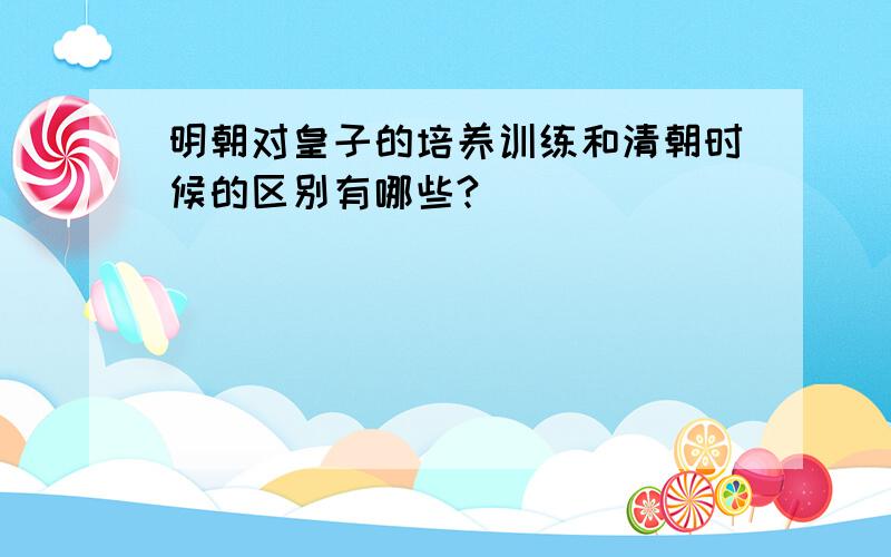 明朝对皇子的培养训练和清朝时候的区别有哪些?