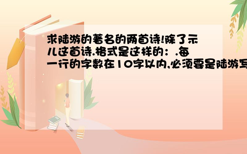 求陆游的著名的两首诗!除了示儿这首诗.格式是这样的：.每一行的字数在10字以内,必须要是陆游写的,最好是著名的.