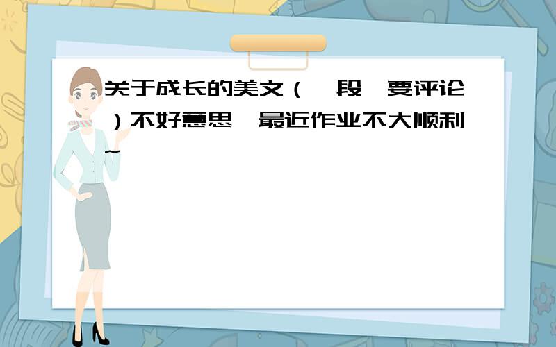 关于成长的美文（一段,要评论）不好意思,最近作业不大顺利~