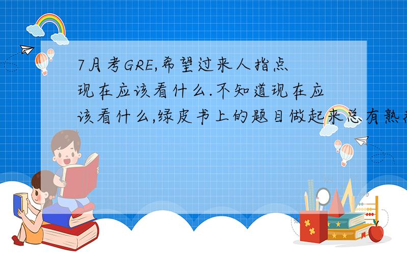 7月考GRE,希望过来人指点现在应该看什么.不知道现在应该看什么,绿皮书上的题目做起来总有熟悉感,其他地方能找到的新GRE的题目又不多,不知道有没有好的模考题或其他练习册,或者好的资料