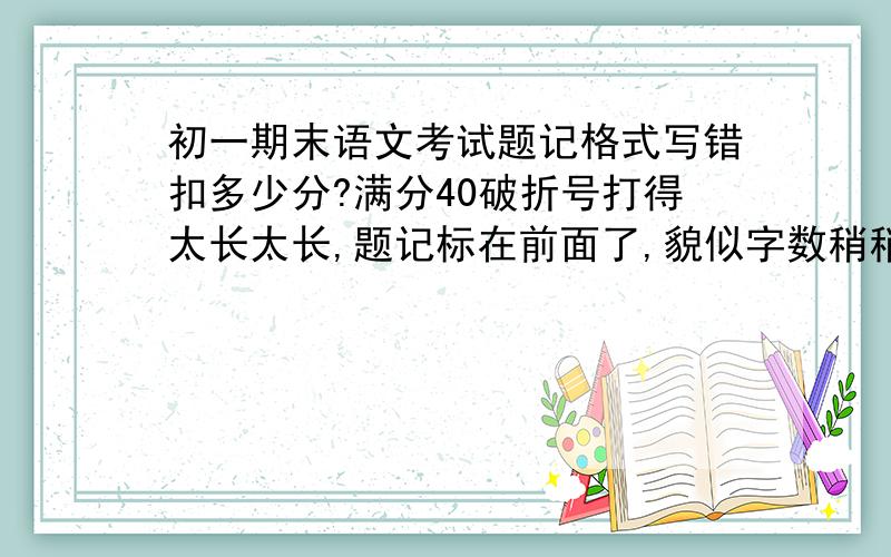 初一期末语文考试题记格式写错扣多少分?满分40破折号打得太长太长,题记标在前面了,貌似字数稍稍多一点扣多少分啊?