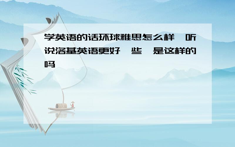 学英语的话环球雅思怎么样,听说洛基英语更好一些,是这样的吗