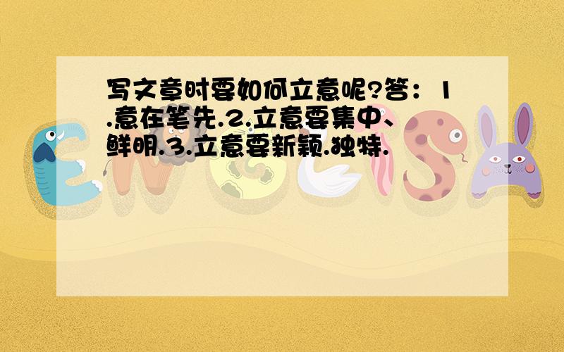 写文章时要如何立意呢?答：1.意在笔先.2.立意要集中、鲜明.3.立意要新颖.独特.