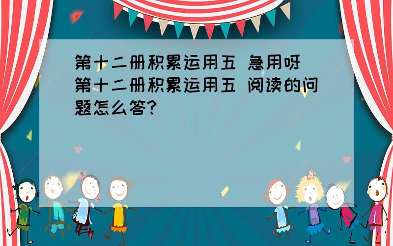 第十二册积累运用五 急用呀 第十二册积累运用五 阅读的问题怎么答?