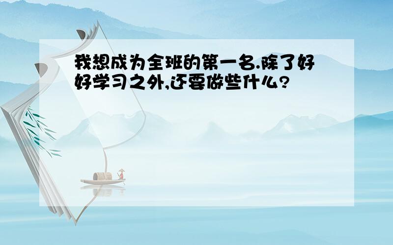 我想成为全班的第一名.除了好好学习之外,还要做些什么?