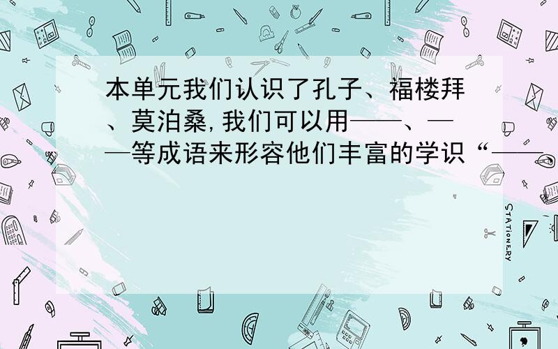 本单元我们认识了孔子、福楼拜、莫泊桑,我们可以用——、——等成语来形容他们丰富的学识“——、——”是填成语,我不知道是什么,请各位大虾教教!