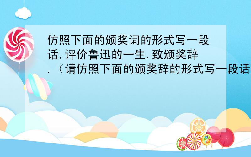 仿照下面的颁奖词的形式写一段话,评价鲁迅的一生.致颁奖辞.（请仿照下面的颁奖辞的形式写一段话,评价鲁迅的一生）（4分）示例：刀尖上的舞蹈,之所以能够夺人心魄,那是因为铁与血的交