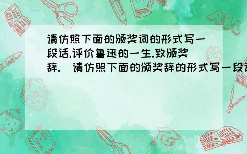 请仿照下面的颁奖词的形式写一段话,评价鲁迅的一生.致颁奖辞.（请仿照下面的颁奖辞的形式写一段话,评价鲁迅的一生）（4分）示例：刀尖上的舞蹈,之所以能够夺人心魄,那是因为铁与血的