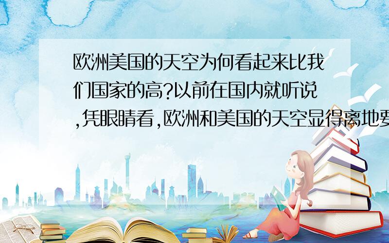 欧洲美国的天空为何看起来比我们国家的高?以前在国内就听说,凭眼睛看,欧洲和美国的天空显得离地要低一些,而在中国看起来要高一些,后来分别去了欧洲和美国,发现确实是这样的.这是为什