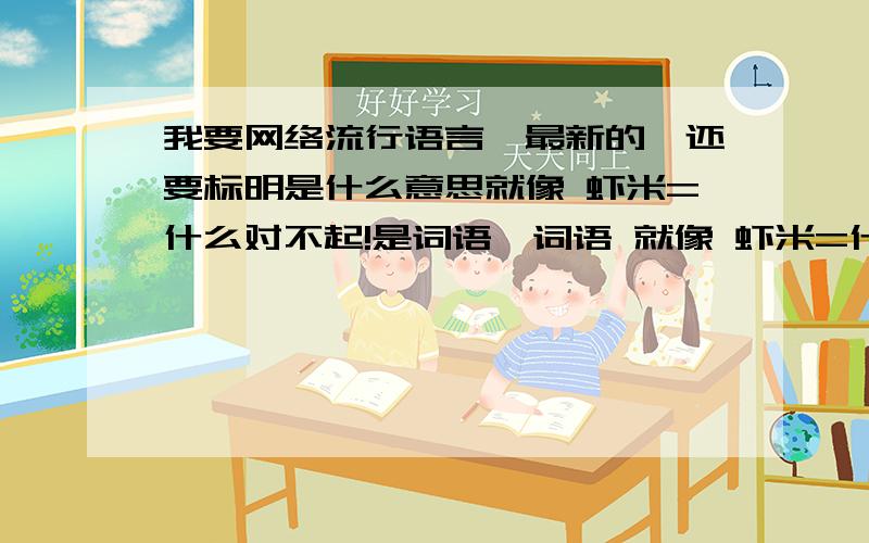 我要网络流行语言,最新的,还要标明是什么意思就像 虾米=什么对不起!是词语,词语 就像 虾米=什么 偶=我! 我会加分的! 越多越好!急!piease!