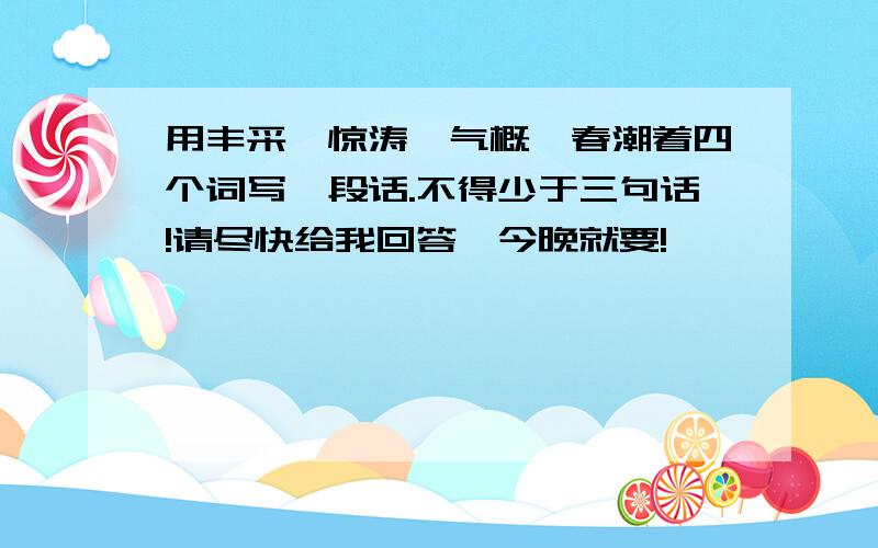 用丰采、惊涛、气概、春潮着四个词写一段话.不得少于三句话!请尽快给我回答,今晚就要!