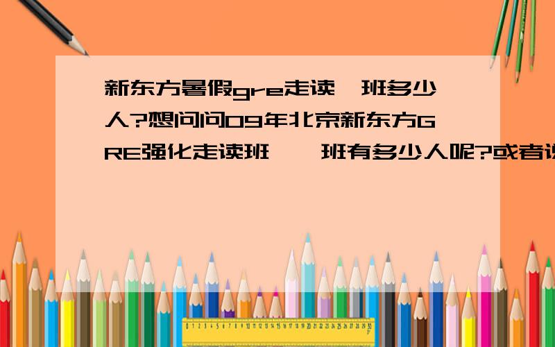 新东方暑假gre走读一班多少人?想问问09年北京新东方GRE强化走读班,一班有多少人呢?或者说说前几年的情况也行~