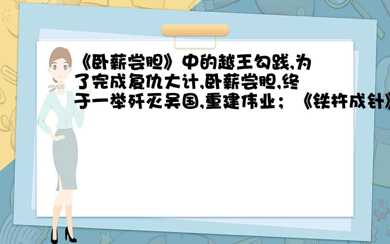 《卧薪尝胆》中的越王勾践,为了完成复仇大计,卧薪尝胆,终于一举歼灭吴国,重建伟业；《铁杵成针》中的李白,受到“只要功夫深,铁杵磨成针”的警示,努力克服自己贪玩的缺点,终成伟大的