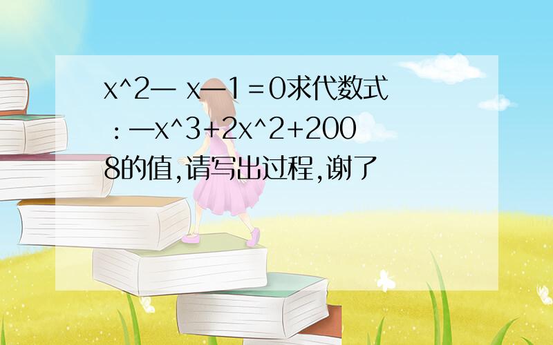 x^2— x—1＝0求代数式：—x^3+2x^2+2008的值,请写出过程,谢了