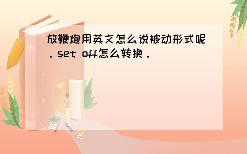 放鞭炮用英文怎么说被动形式呢。set off怎么转换。