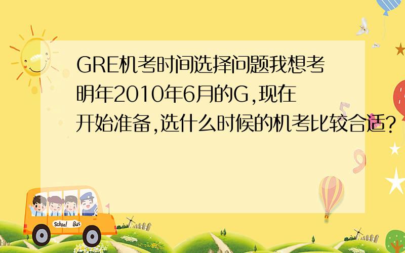 GRE机考时间选择问题我想考明年2010年6月的G,现在开始准备,选什么时候的机考比较合适?