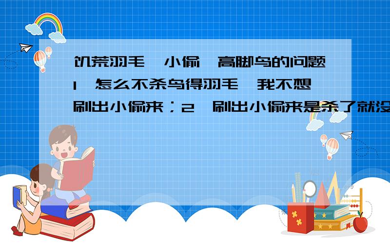 饥荒羽毛、小偷、高脚鸟的问题1,怎么不杀鸟得羽毛,我不想刷出小偷来；2,刷出小偷来是杀了就没了,等下次杀中立生物够数后才没了；还是一旦刷出小偷来,就会像猎狗一样定期出来；3,养一