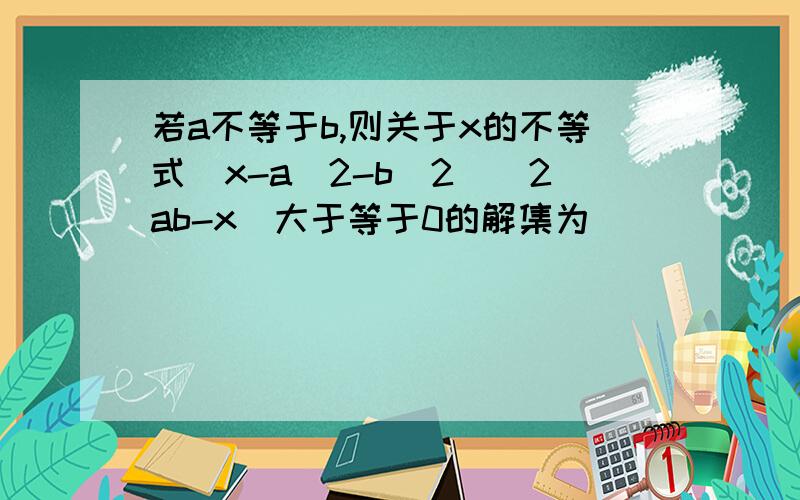 若a不等于b,则关于x的不等式(x-a^2-b^2)(2ab-x)大于等于0的解集为